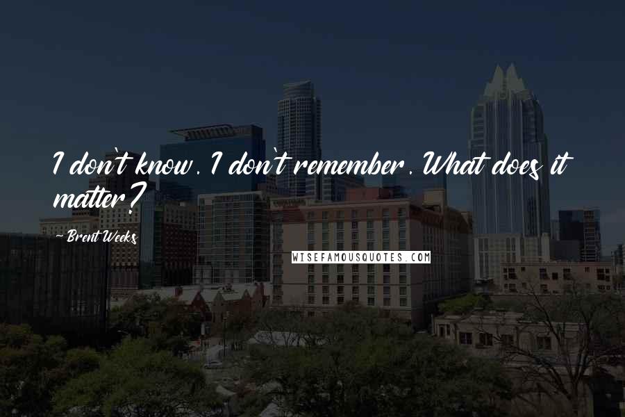 Brent Weeks Quotes: I don't know. I don't remember. What does it matter?