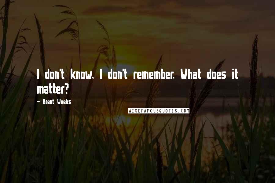 Brent Weeks Quotes: I don't know. I don't remember. What does it matter?
