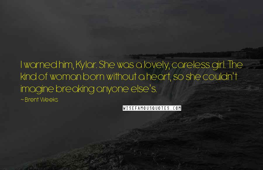 Brent Weeks Quotes: I warned him, Kylar. She was a lovely, careless girl. The kind of woman born without a heart, so she couldn't imagine breaking anyone else's.