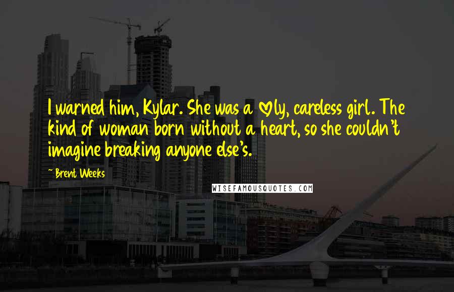 Brent Weeks Quotes: I warned him, Kylar. She was a lovely, careless girl. The kind of woman born without a heart, so she couldn't imagine breaking anyone else's.