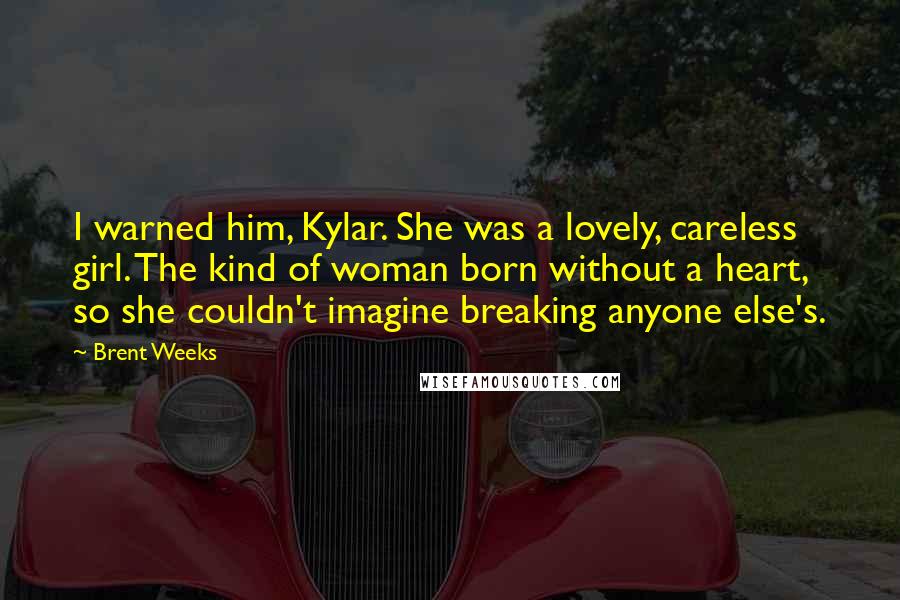 Brent Weeks Quotes: I warned him, Kylar. She was a lovely, careless girl. The kind of woman born without a heart, so she couldn't imagine breaking anyone else's.