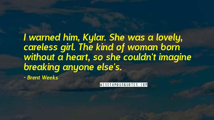 Brent Weeks Quotes: I warned him, Kylar. She was a lovely, careless girl. The kind of woman born without a heart, so she couldn't imagine breaking anyone else's.