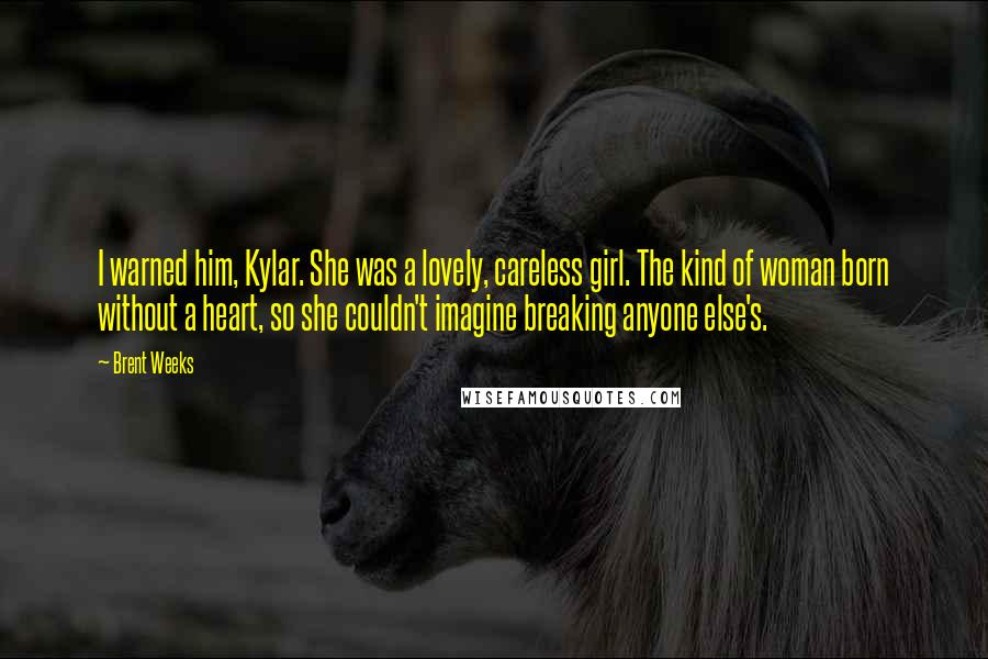 Brent Weeks Quotes: I warned him, Kylar. She was a lovely, careless girl. The kind of woman born without a heart, so she couldn't imagine breaking anyone else's.