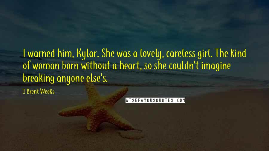 Brent Weeks Quotes: I warned him, Kylar. She was a lovely, careless girl. The kind of woman born without a heart, so she couldn't imagine breaking anyone else's.