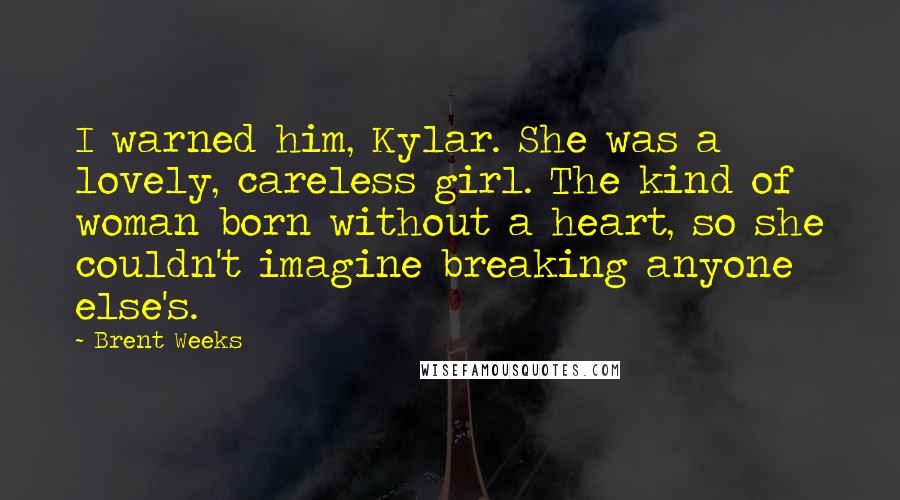 Brent Weeks Quotes: I warned him, Kylar. She was a lovely, careless girl. The kind of woman born without a heart, so she couldn't imagine breaking anyone else's.