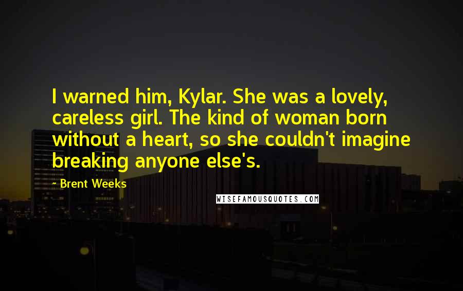Brent Weeks Quotes: I warned him, Kylar. She was a lovely, careless girl. The kind of woman born without a heart, so she couldn't imagine breaking anyone else's.