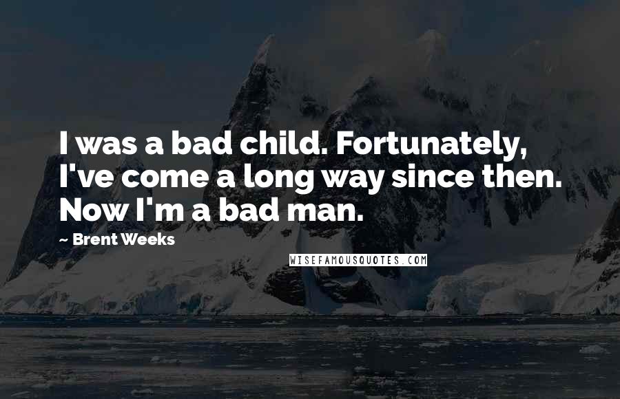 Brent Weeks Quotes: I was a bad child. Fortunately, I've come a long way since then. Now I'm a bad man.