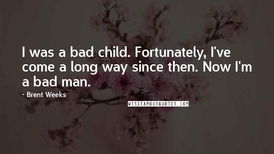 Brent Weeks Quotes: I was a bad child. Fortunately, I've come a long way since then. Now I'm a bad man.