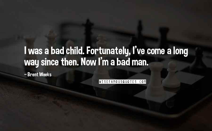 Brent Weeks Quotes: I was a bad child. Fortunately, I've come a long way since then. Now I'm a bad man.