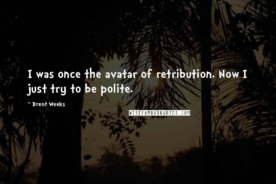 Brent Weeks Quotes: I was once the avatar of retribution. Now I just try to be polite.