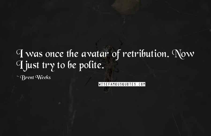 Brent Weeks Quotes: I was once the avatar of retribution. Now I just try to be polite.