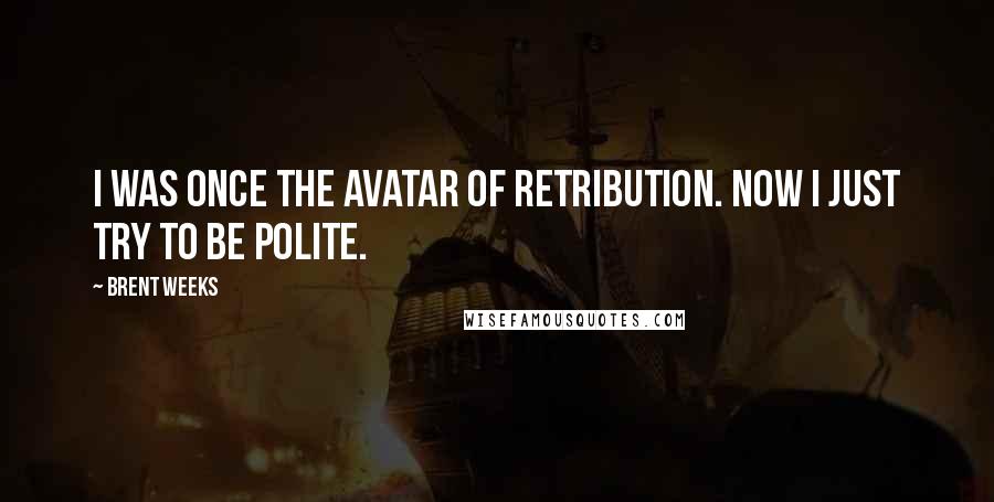 Brent Weeks Quotes: I was once the avatar of retribution. Now I just try to be polite.