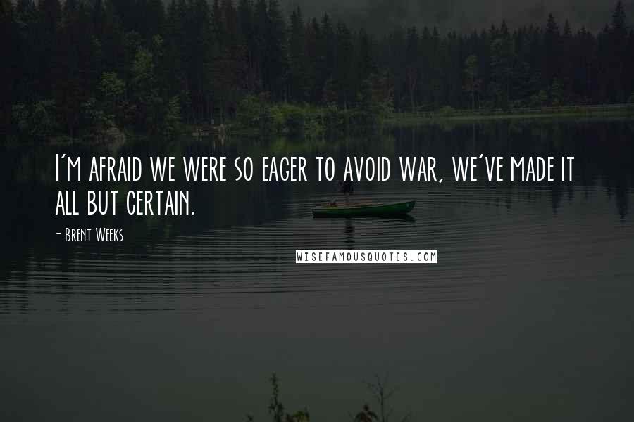 Brent Weeks Quotes: I'm afraid we were so eager to avoid war, we've made it all but certain.