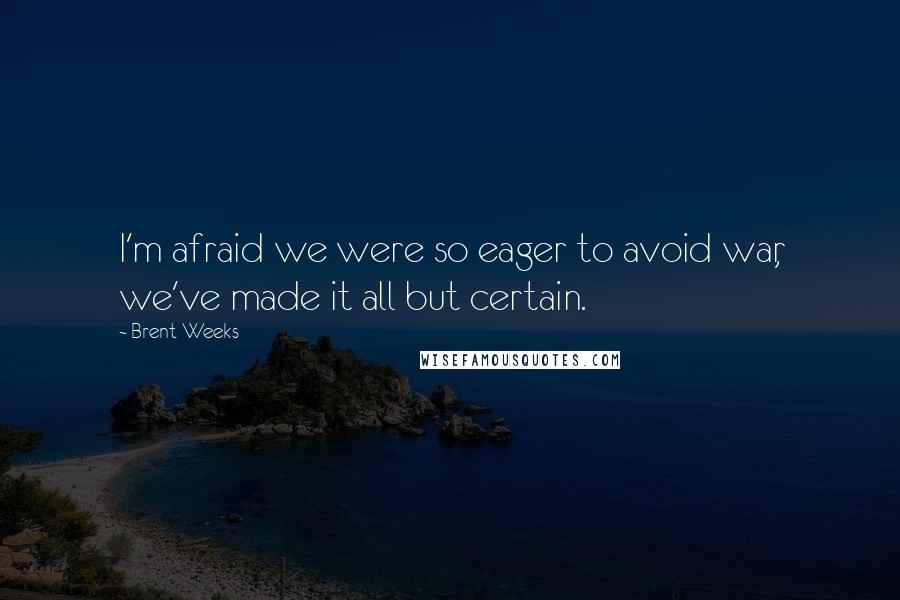 Brent Weeks Quotes: I'm afraid we were so eager to avoid war, we've made it all but certain.