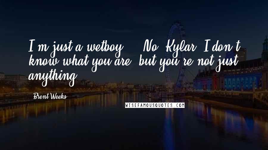 Brent Weeks Quotes: I'm just a wetboy. " "No, Kylar. I don't know what you are, but you're not just anything.