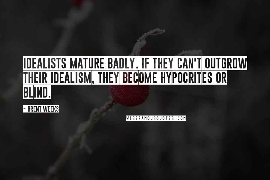 Brent Weeks Quotes: Idealists mature badly. If they can't outgrow their idealism, they become hypocrites or blind.