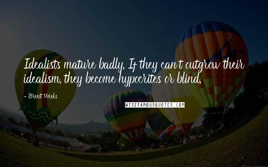 Brent Weeks Quotes: Idealists mature badly. If they can't outgrow their idealism, they become hypocrites or blind.