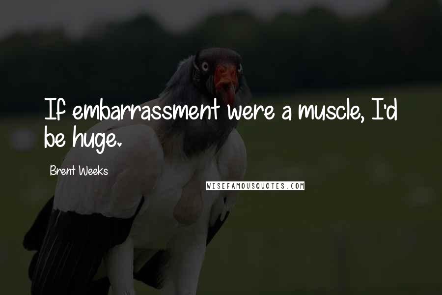 Brent Weeks Quotes: If embarrassment were a muscle, I'd be huge.