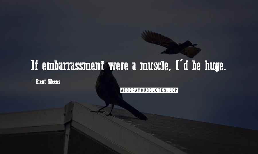 Brent Weeks Quotes: If embarrassment were a muscle, I'd be huge.