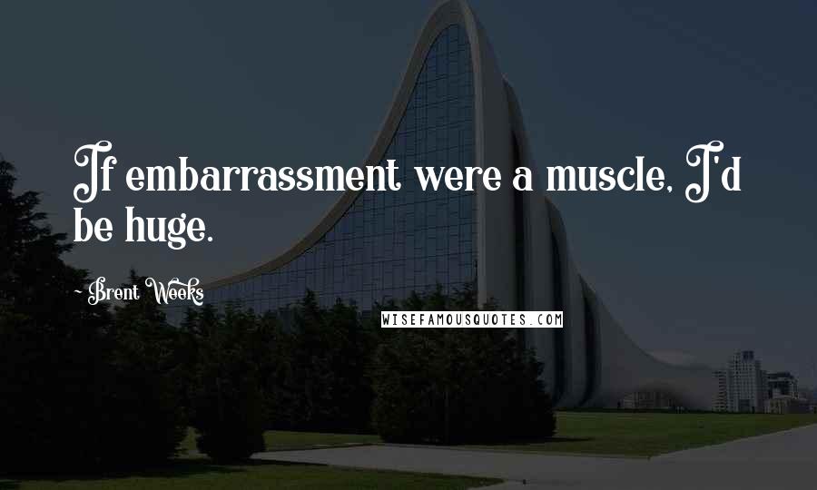 Brent Weeks Quotes: If embarrassment were a muscle, I'd be huge.