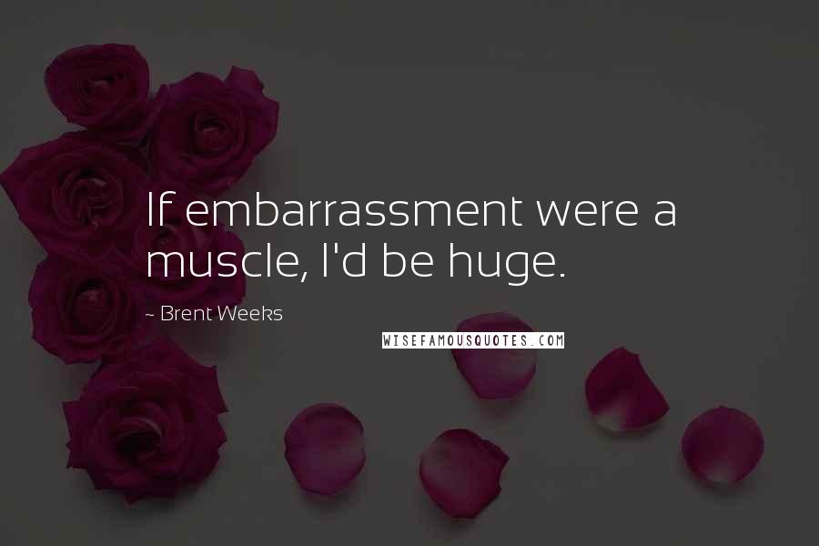 Brent Weeks Quotes: If embarrassment were a muscle, I'd be huge.