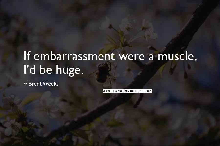 Brent Weeks Quotes: If embarrassment were a muscle, I'd be huge.