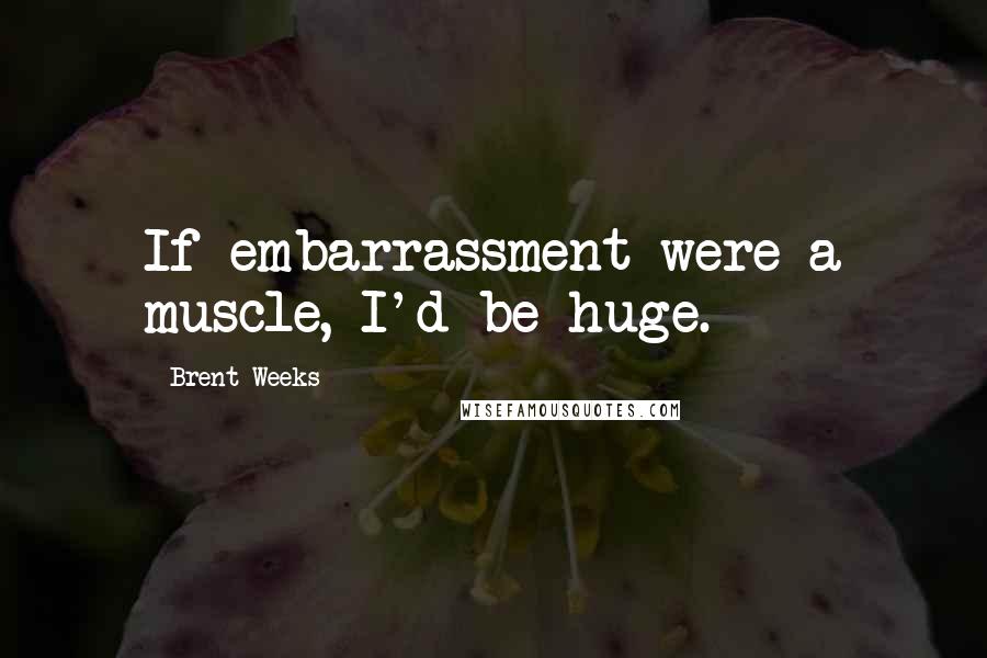 Brent Weeks Quotes: If embarrassment were a muscle, I'd be huge.