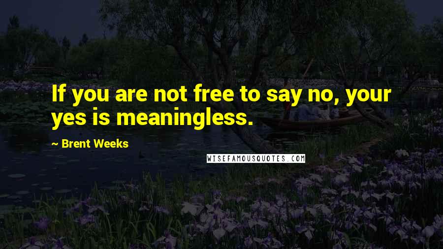 Brent Weeks Quotes: If you are not free to say no, your yes is meaningless.