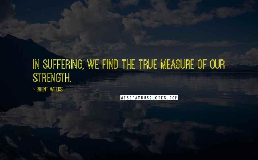 Brent Weeks Quotes: In suffering, we find the true measure of our strength.