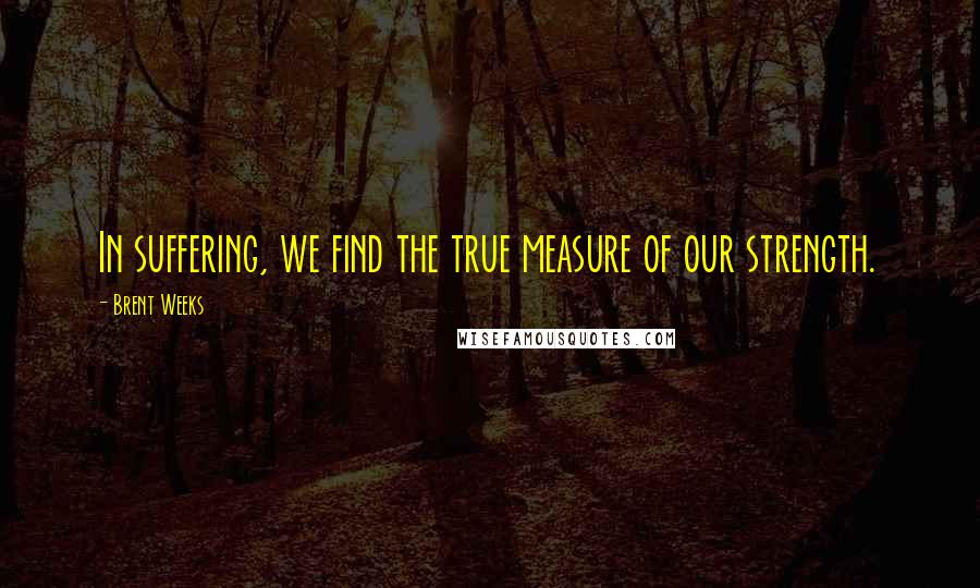 Brent Weeks Quotes: In suffering, we find the true measure of our strength.