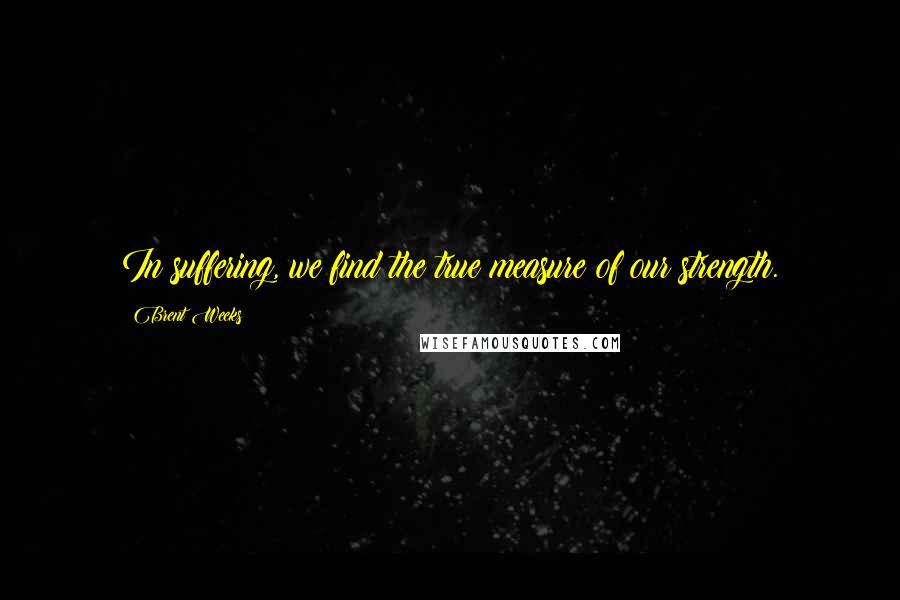 Brent Weeks Quotes: In suffering, we find the true measure of our strength.