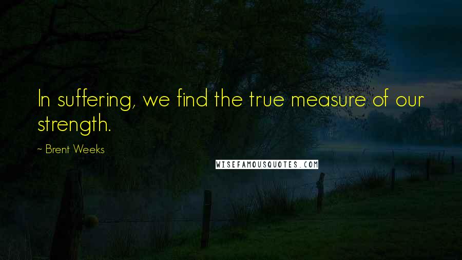 Brent Weeks Quotes: In suffering, we find the true measure of our strength.