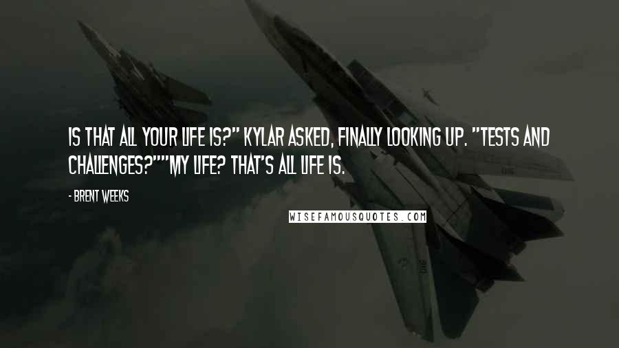 Brent Weeks Quotes: Is that all your life is?" Kylar asked, finally looking up. "Tests and challenges?""My life? That's all life is.