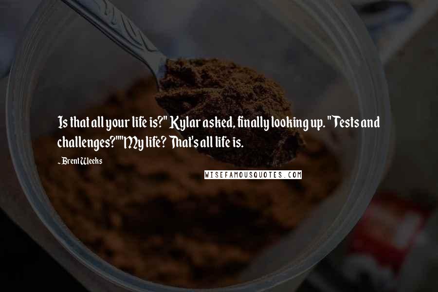 Brent Weeks Quotes: Is that all your life is?" Kylar asked, finally looking up. "Tests and challenges?""My life? That's all life is.