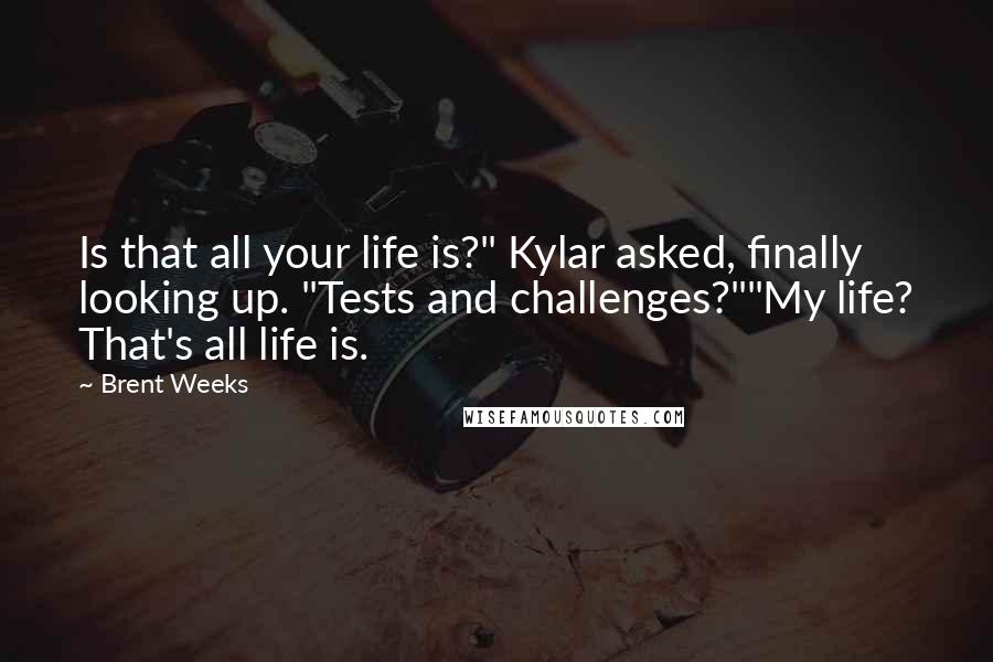 Brent Weeks Quotes: Is that all your life is?" Kylar asked, finally looking up. "Tests and challenges?""My life? That's all life is.