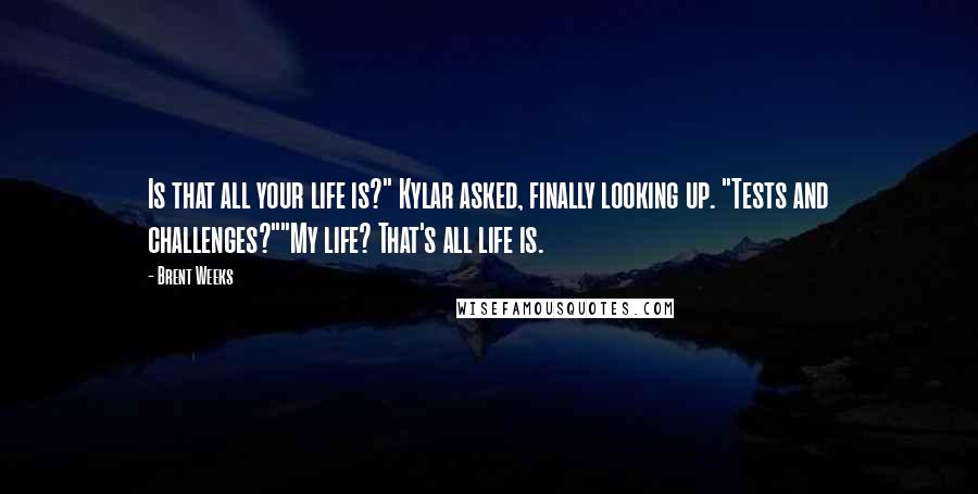 Brent Weeks Quotes: Is that all your life is?" Kylar asked, finally looking up. "Tests and challenges?""My life? That's all life is.