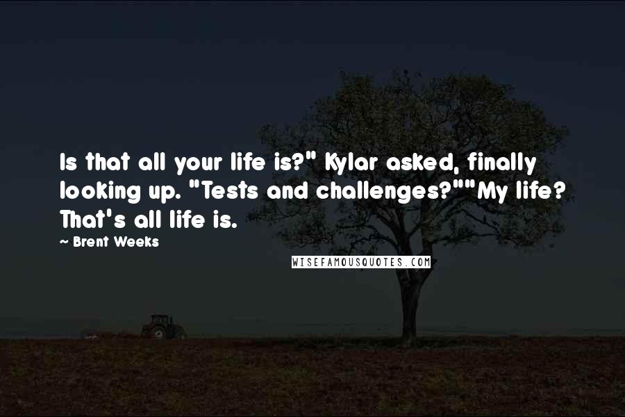Brent Weeks Quotes: Is that all your life is?" Kylar asked, finally looking up. "Tests and challenges?""My life? That's all life is.