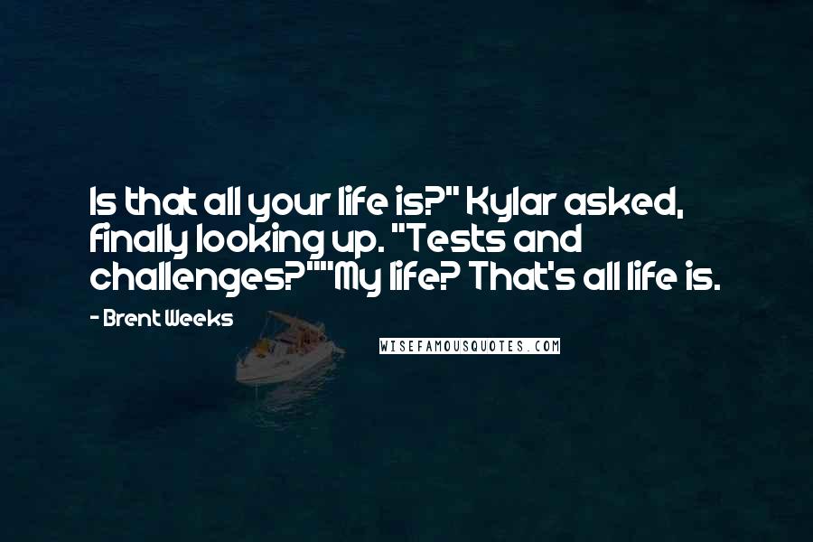 Brent Weeks Quotes: Is that all your life is?" Kylar asked, finally looking up. "Tests and challenges?""My life? That's all life is.