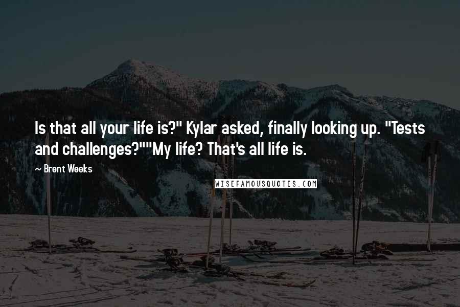 Brent Weeks Quotes: Is that all your life is?" Kylar asked, finally looking up. "Tests and challenges?""My life? That's all life is.