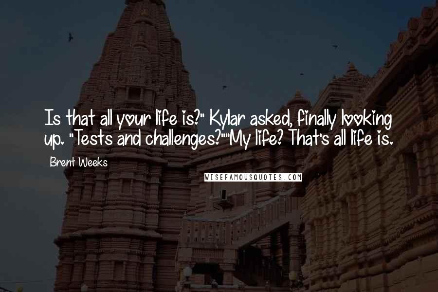 Brent Weeks Quotes: Is that all your life is?" Kylar asked, finally looking up. "Tests and challenges?""My life? That's all life is.