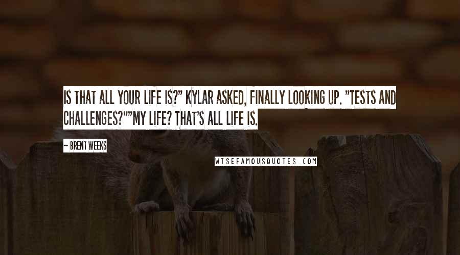 Brent Weeks Quotes: Is that all your life is?" Kylar asked, finally looking up. "Tests and challenges?""My life? That's all life is.