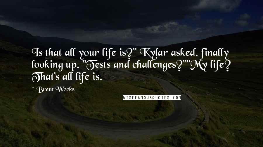 Brent Weeks Quotes: Is that all your life is?" Kylar asked, finally looking up. "Tests and challenges?""My life? That's all life is.