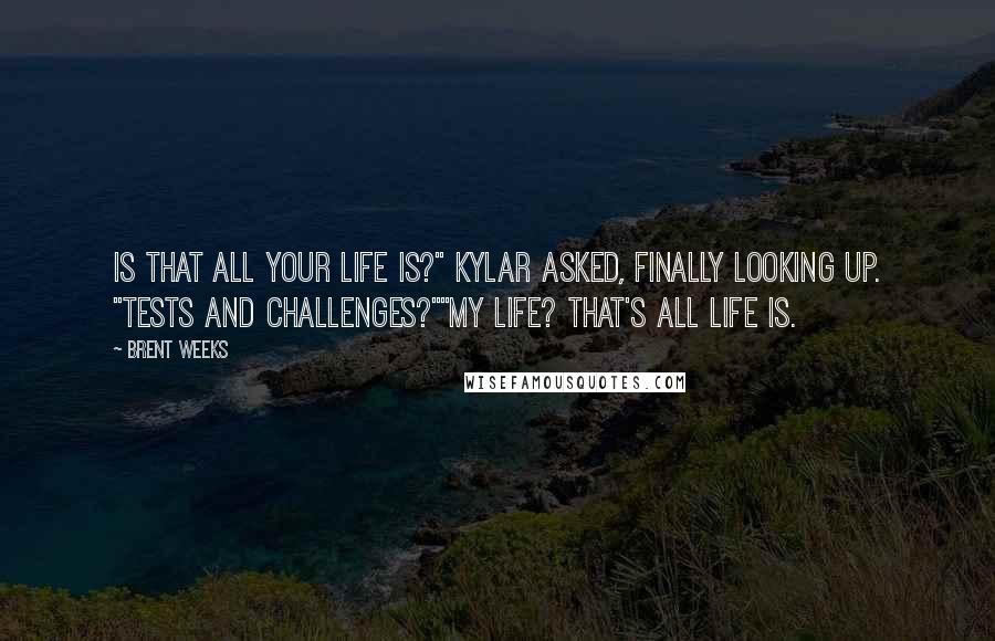 Brent Weeks Quotes: Is that all your life is?" Kylar asked, finally looking up. "Tests and challenges?""My life? That's all life is.