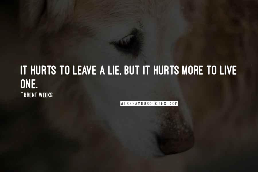 Brent Weeks Quotes: It hurts to leave a lie, but it hurts more to live one.