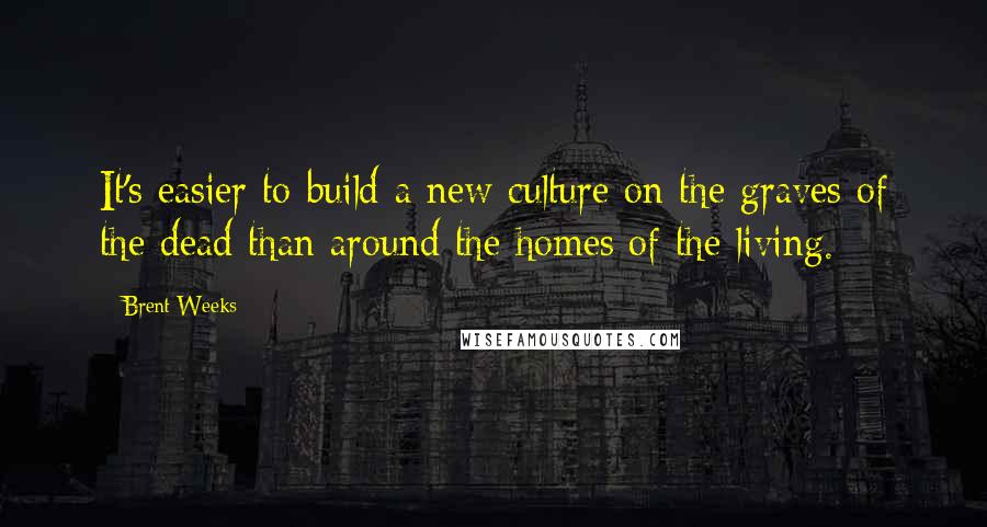 Brent Weeks Quotes: It's easier to build a new culture on the graves of the dead than around the homes of the living.