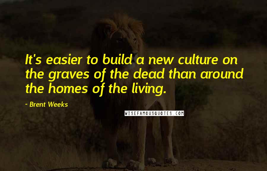 Brent Weeks Quotes: It's easier to build a new culture on the graves of the dead than around the homes of the living.