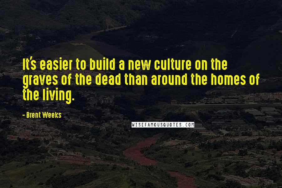 Brent Weeks Quotes: It's easier to build a new culture on the graves of the dead than around the homes of the living.