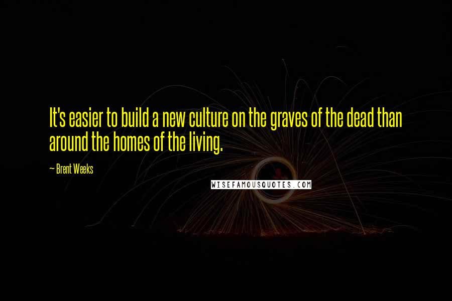 Brent Weeks Quotes: It's easier to build a new culture on the graves of the dead than around the homes of the living.