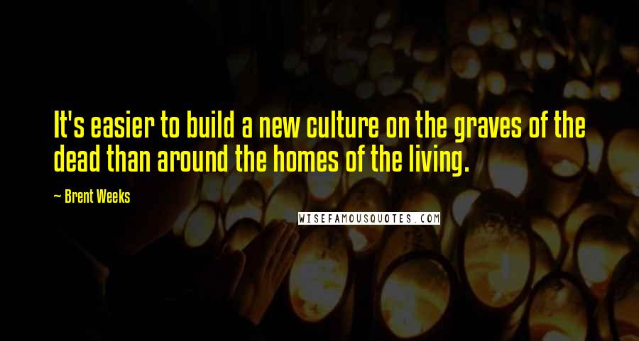 Brent Weeks Quotes: It's easier to build a new culture on the graves of the dead than around the homes of the living.