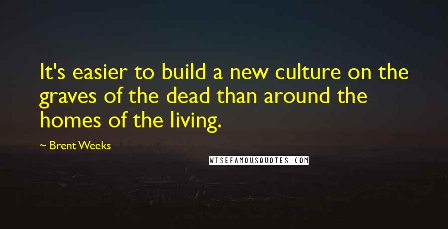 Brent Weeks Quotes: It's easier to build a new culture on the graves of the dead than around the homes of the living.
